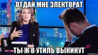 отдай мне электорат ты ж в утиль выкинут