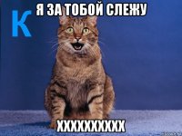 я за тобой слежу хххххххххх
