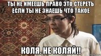 ты не имеешь право это стереть если ты не знаешь что такое коля. не коляй!!