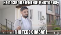 не позволяй меня! виктория, я ж тебе сказал!
