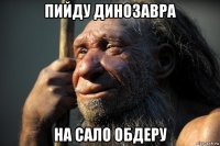 пийду динозавра на сало обдеру