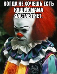 когда не хочешь есть кашу а мама заставляет. 