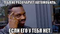 тебя не разочарует автомобиль, если его у тебя нет.