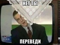 нет ты переведи