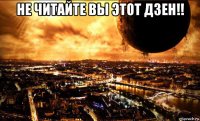 не читайте вы этот дзен!! 