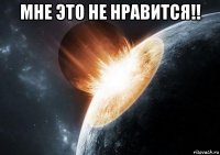 мне это не нравится!! 