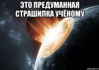 это предуманная страшилка учёному 