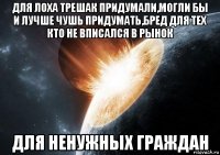 для лоха трешак придумали,могли бы и лучше чушь придумать,бред для тех кто не вписался в рынок для ненужных граждан