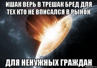 ишак верь в трешак бред для тех кто не вписался в рынок для ненужных граждан