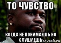то чувство когда не понимаешь но слушаешь