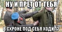 ну и прет от тебя в схроне под себя ходил?