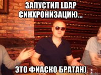 запустил ldap синхронизацию... это фиаско братан)