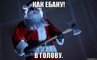 как ебану! в голову.