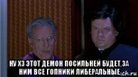  ну хз этот демон посильней будет,за ним все гопники либеральные