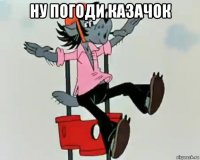 ну погоди казачок 
