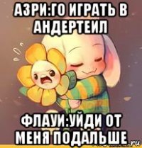 азри:го играть в андертеил флауи:уйди от меня подальше