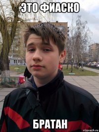 это фиаско братан