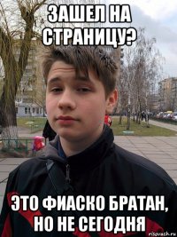 зашел на страницу? это фиаско братан, но не сегодня