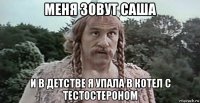 меня зовут саша и в детстве я упала в котел с тестостероном