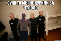 сука та мы не курили за чтоооо 