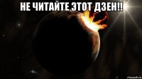 не читайте этот дзен!! 