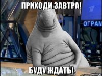 приходи завтра! буду ждать!