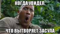 когда увидел, что вытворяет засула