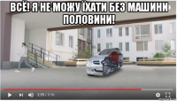всё! я не можу їхати без машини половини! 