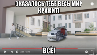 оказалось тебе весь мир кружит! всё!
