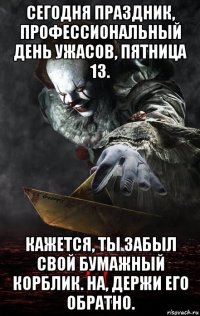 сегодня праздник, профессиональный день ужасов, пятница 13. кажется, ты забыл свой бумажный корблик. на, держи его обратно.