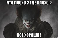 что плохо ? где плохо ? все хорошо !