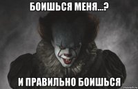боишься меня...? и правильно боишься