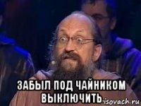  забыл под чайником выключить