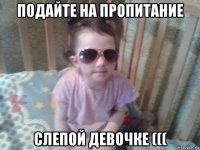 подайте на пропитание слепой девочке (((