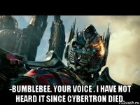  -bumblebee. your voice . i have not heard it since cybertron died.