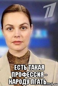  есть такая профессия - народу лгать...