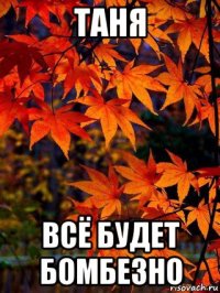 таня всё будет бомбезно