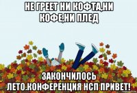 не греет ни кофта,ни кофе,ни плед закончилось лето.конференция нсп привет!