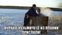  фурако-кузьмичу её из японии прислали!