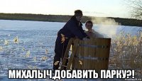  михалыч,добавить парку?!