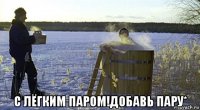  с лёгким паром!добавь пару*