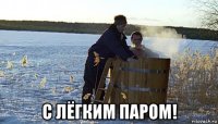  с лёгким паром!