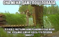 она меня даже поцеловала, я к ней с чистыми намерениями-а она меня так...кузьмич,у меня здесь что,русалки живут?