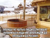  японцы не ушлые люди,если любят попариться-куда уж европейцам до японцев и до руских!
