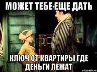 может тебе еще дать ключ от квартирьі где деньги лежат
