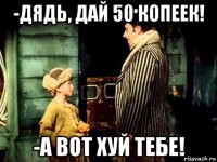 -дядь, дай 50 копеек! -а вот хуй тебе!