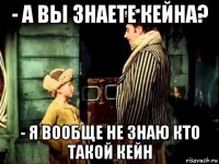 - а вы знаете кейна? - я вообще не знаю кто такой кейн
