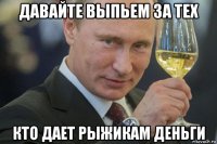 давайте выпьем за тех кто дает рыжикам деньги
