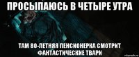 просыпаюсь в четыре утра там 80-летняя пенсионерка смотрит фантастические твари
