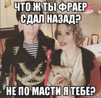 что ж ты фраер сдал назад? не по масти я тебе?